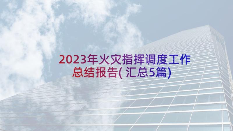 2023年火灾指挥调度工作总结报告(汇总5篇)