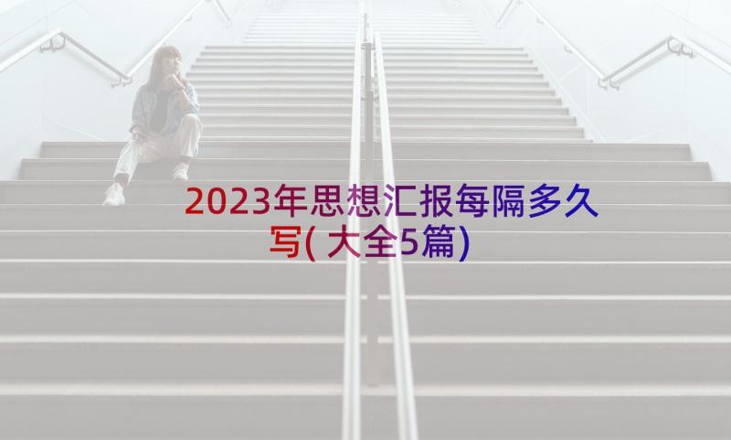 2023年思想汇报每隔多久写(大全5篇)