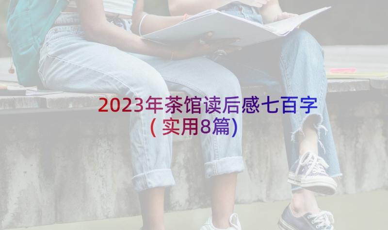 2023年茶馆读后感七百字(实用8篇)
