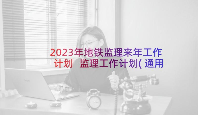 2023年地铁监理来年工作计划 监理工作计划(通用5篇)