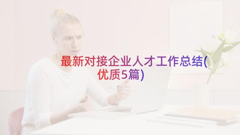 最新对接企业人才工作总结(优质5篇)