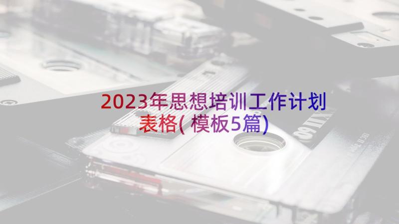 2023年思想培训工作计划表格(模板5篇)