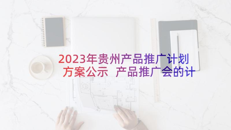 2023年贵州产品推广计划方案公示 产品推广会的计划方案(实用5篇)