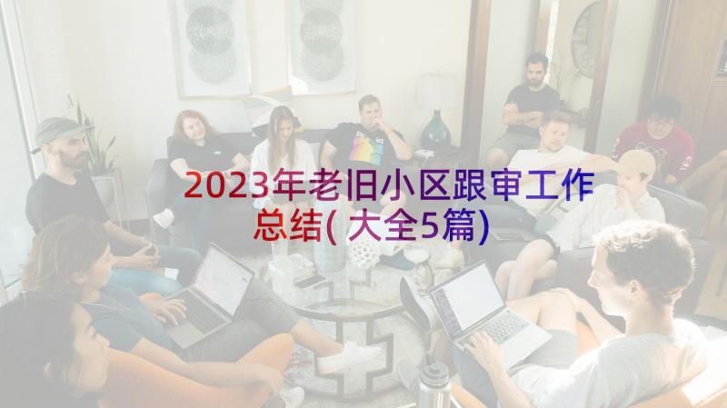 2023年老旧小区跟审工作总结(大全5篇)