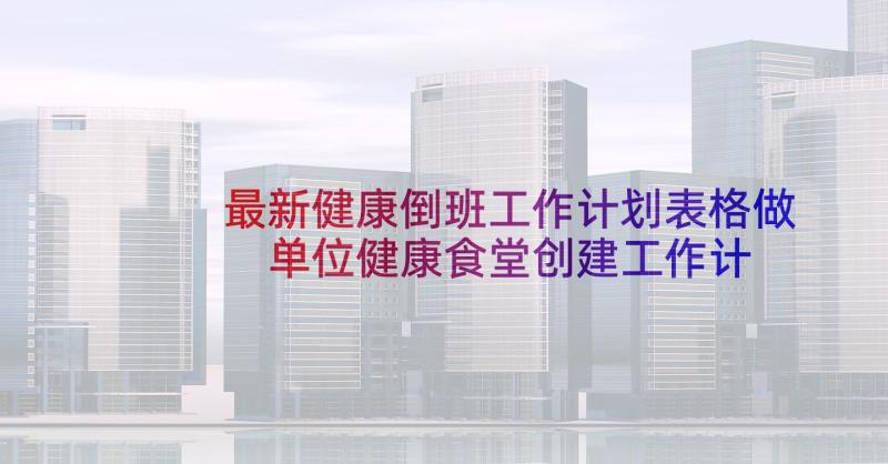 最新健康倒班工作计划表格做 单位健康食堂创建工作计划表(精选5篇)