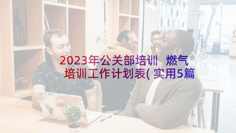 2023年公关部培训 燃气培训工作计划表(实用5篇)