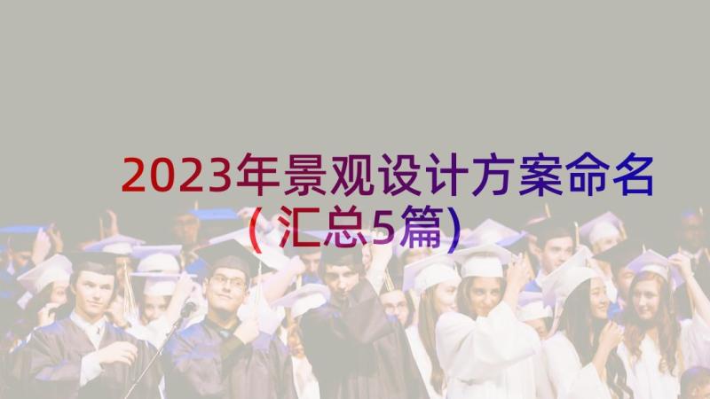 2023年景观设计方案命名(汇总5篇)