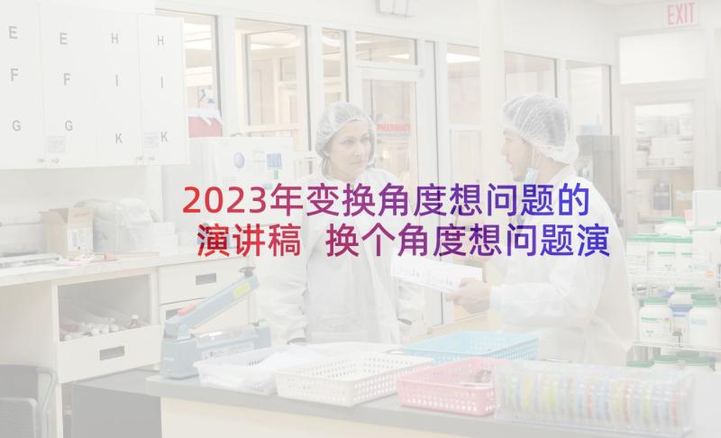 2023年变换角度想问题的演讲稿 换个角度想问题演讲稿(实用5篇)