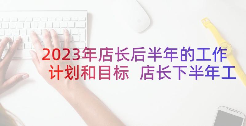 2023年店长后半年的工作计划和目标 店长下半年工作计划(实用7篇)