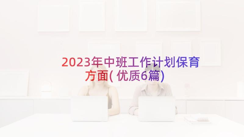 2023年中班工作计划保育方面(优质6篇)