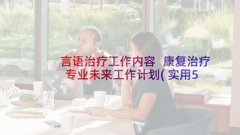 言语治疗工作内容 康复治疗专业未来工作计划(实用5篇)