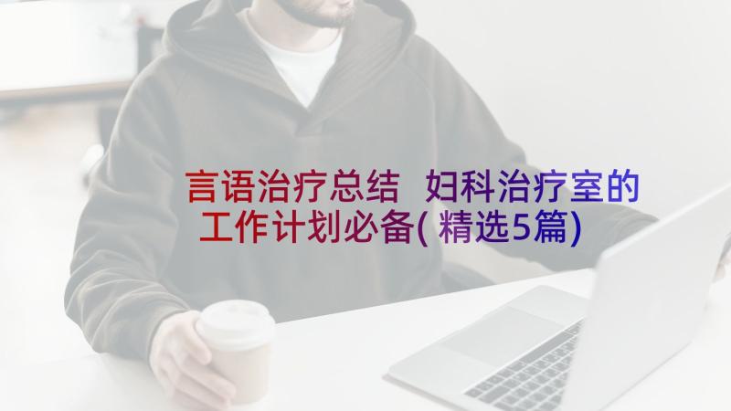 言语治疗总结 妇科治疗室的工作计划必备(精选5篇)