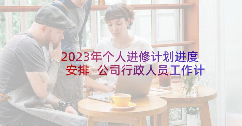 2023年个人进修计划进度安排 公司行政人员工作计划表(汇总5篇)