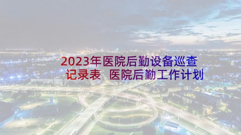 2023年医院后勤设备巡查记录表 医院后勤工作计划(实用5篇)