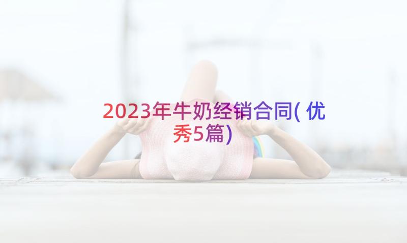 2023年牛奶经销合同(优秀5篇)