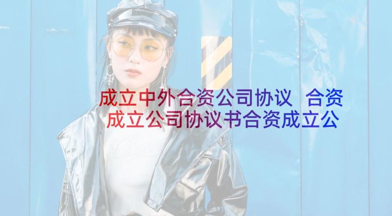 成立中外合资公司协议 合资成立公司协议书合资成立公司方案(通用5篇)