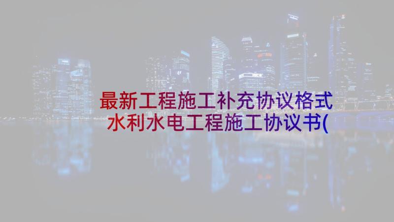 最新工程施工补充协议格式 水利水电工程施工协议书(精选5篇)