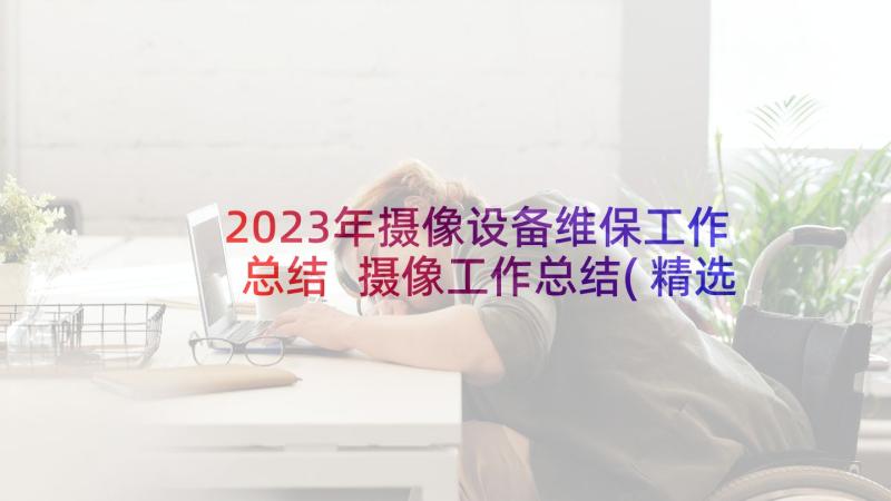 2023年摄像设备维保工作总结 摄像工作总结(精选10篇)