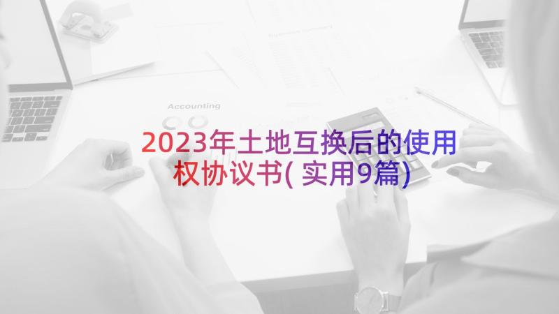 2023年土地互换后的使用权协议书(实用9篇)