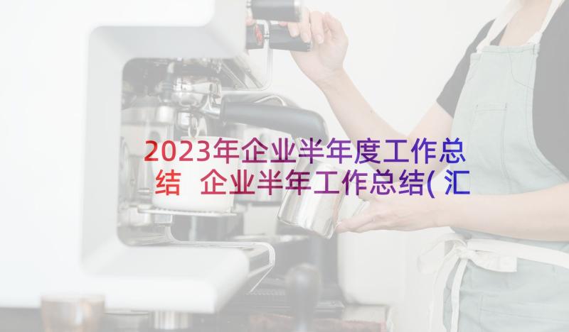 2023年企业半年度工作总结 企业半年工作总结(汇总8篇)