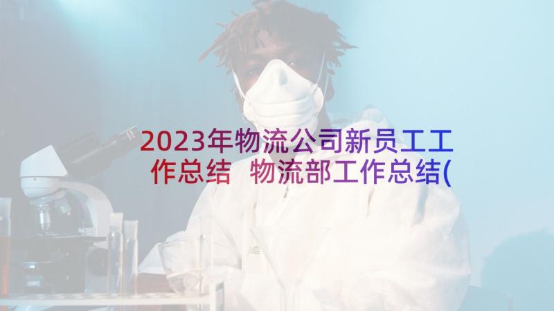 2023年物流公司新员工工作总结 物流部工作总结(优秀10篇)