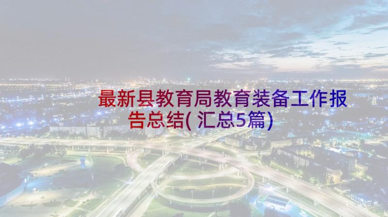 最新县教育局教育装备工作报告总结(汇总5篇)