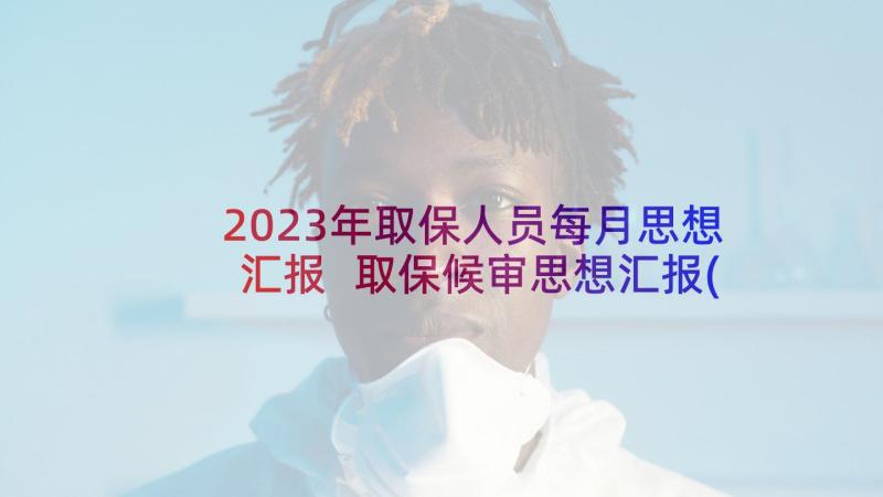 2023年取保人员每月思想汇报 取保候审思想汇报(精选5篇)