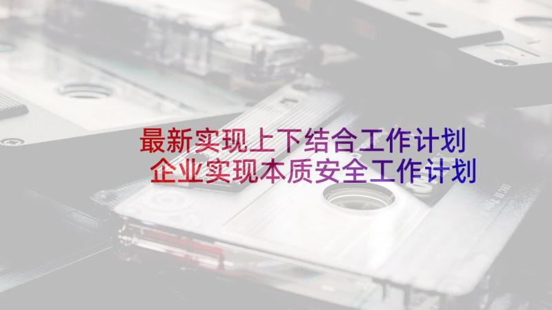 最新实现上下结合工作计划 企业实现本质安全工作计划优选(模板5篇)