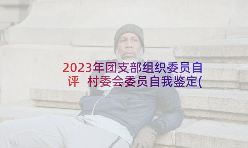 2023年团支部组织委员自评 村委会委员自我鉴定(汇总5篇)