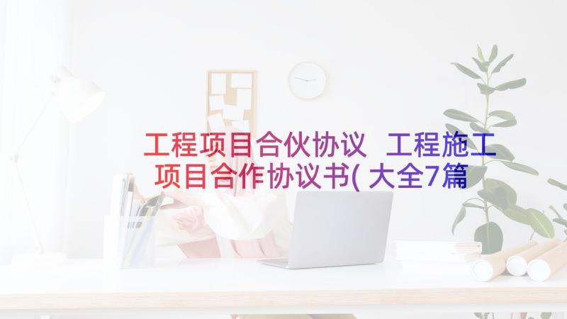 工程项目合伙协议 工程施工项目合作协议书(大全7篇)