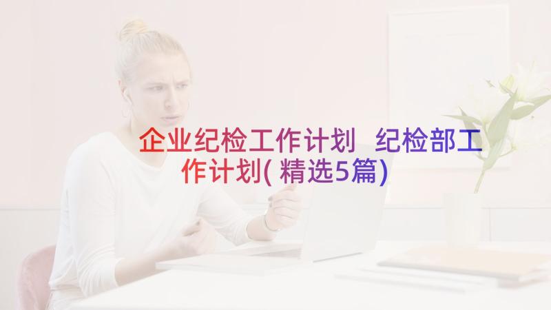 企业纪检工作计划 纪检部工作计划(精选5篇)