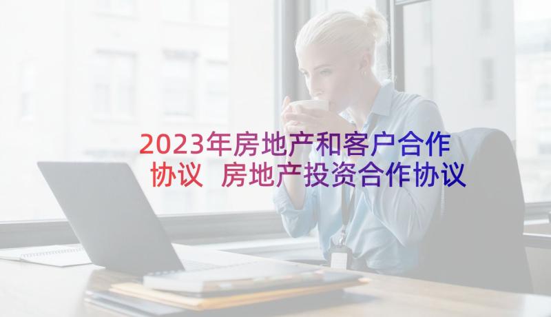 2023年房地产和客户合作协议 房地产投资合作协议(优质10篇)