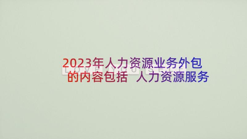 2023年人力资源业务外包的内容包括 人力资源服务协议书(优质6篇)