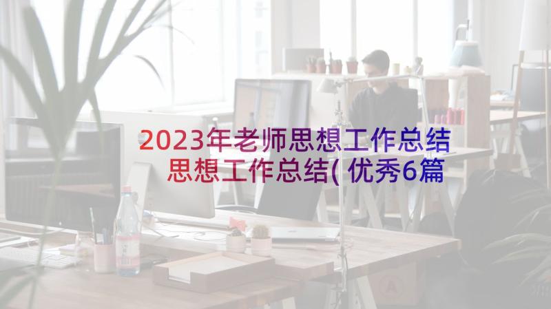 2023年老师思想工作总结 思想工作总结(优秀6篇)