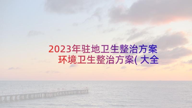 2023年驻地卫生整治方案 环境卫生整治方案(大全5篇)