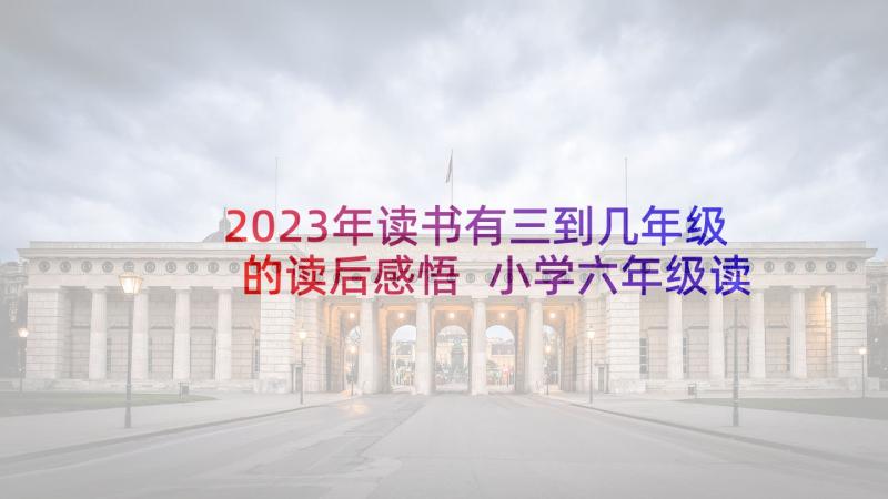 2023年读书有三到几年级的读后感悟 小学六年级读书读后感(通用7篇)