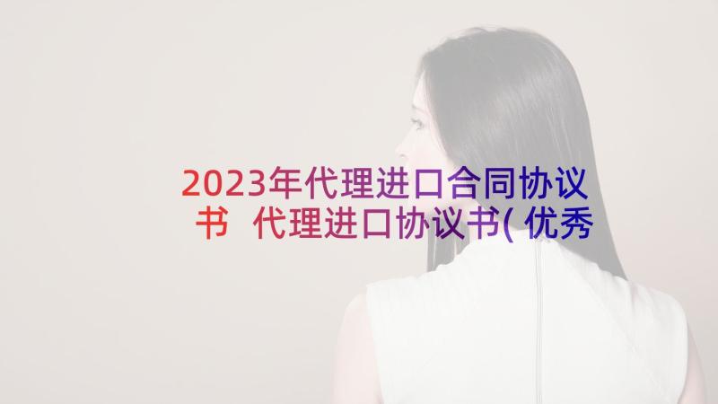 2023年代理进口合同协议书 代理进口协议书(优秀10篇)