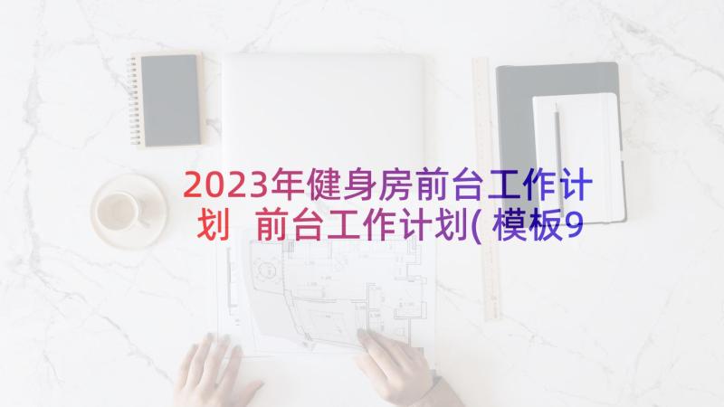 2023年健身房前台工作计划 前台工作计划(模板9篇)