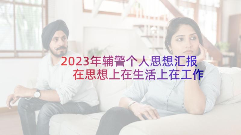 2023年辅警个人思想汇报 在思想上在生活上在工作上思想汇报(优质5篇)