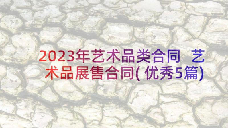 2023年艺术品类合同 艺术品展售合同(优秀5篇)