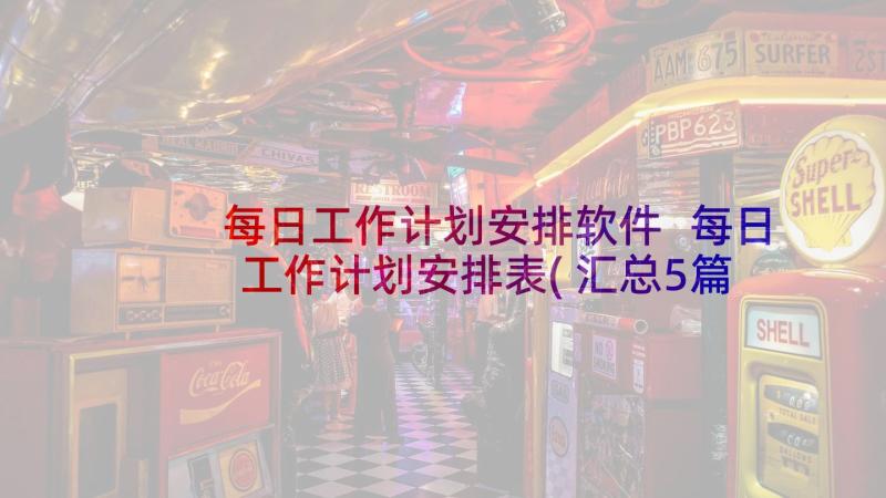 每日工作计划安排软件 每日工作计划安排表(汇总5篇)