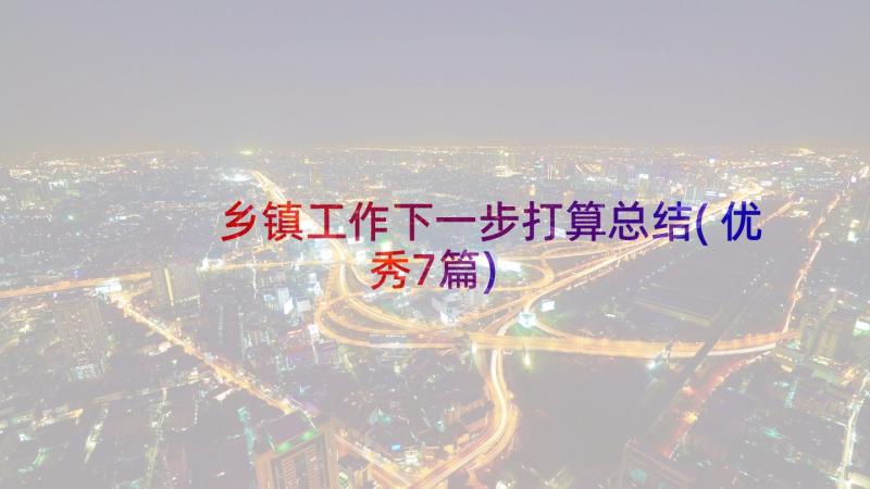 乡镇工作下一步打算总结(优秀7篇)