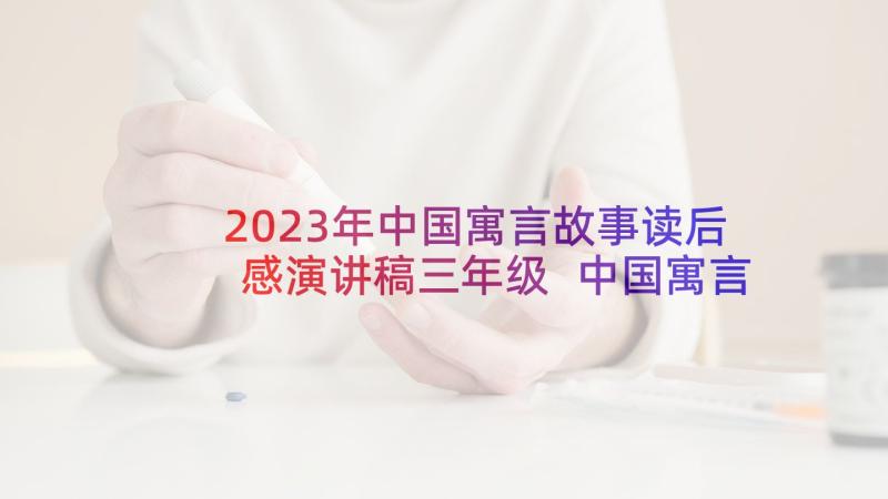 2023年中国寓言故事读后感演讲稿三年级 中国寓言故事读后感(实用8篇)