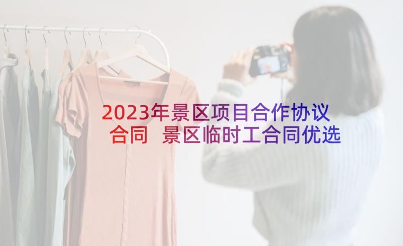 2023年景区项目合作协议合同 景区临时工合同优选(大全10篇)