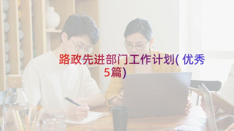 路政先进部门工作计划(优秀5篇)