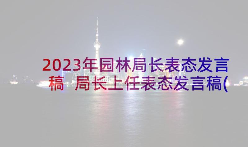 2023年园林局长表态发言稿 局长上任表态发言稿(优秀5篇)