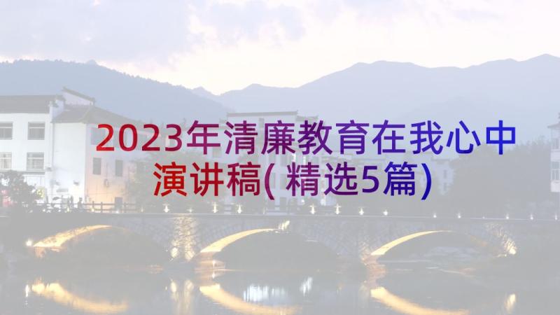 2023年清廉教育在我心中演讲稿(精选5篇)