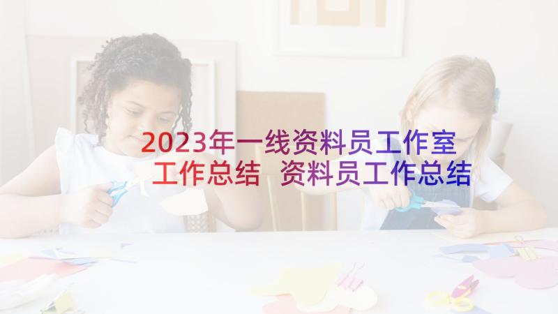 2023年一线资料员工作室工作总结 资料员工作总结(汇总6篇)