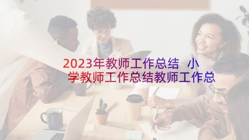 2023年教师工作总结 小学教师工作总结教师工作总结(通用9篇)