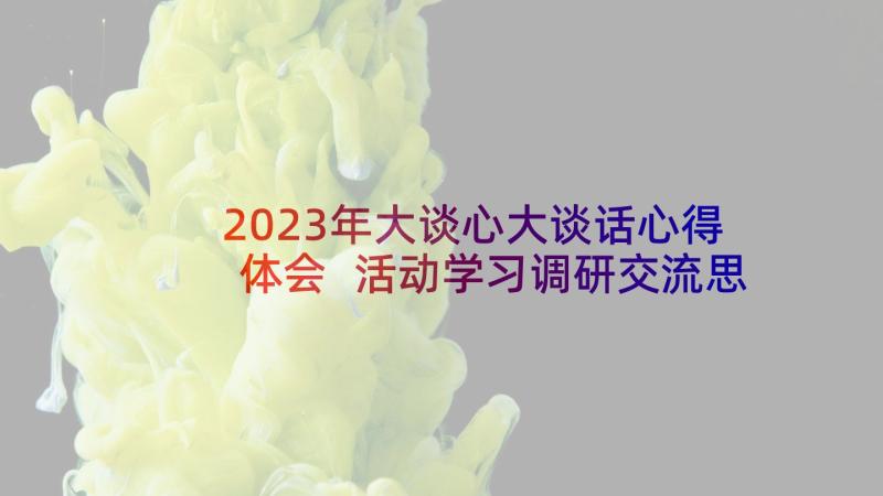 2023年大谈心大谈话心得体会 活动学习调研交流思想汇报(通用6篇)